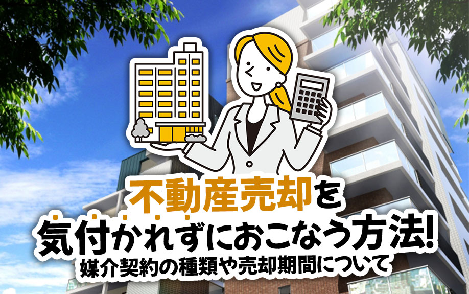 不動産売却を気付かれずにおこなう方法！媒介契約の種類や売却期間について